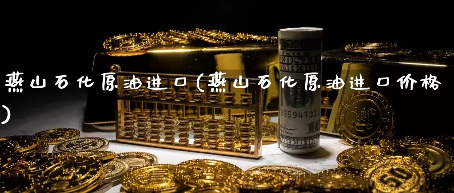 燕山石化原油进口(燕山石化原油进口价格)_https://www.wenchangxx.com_国际期货_第1张
