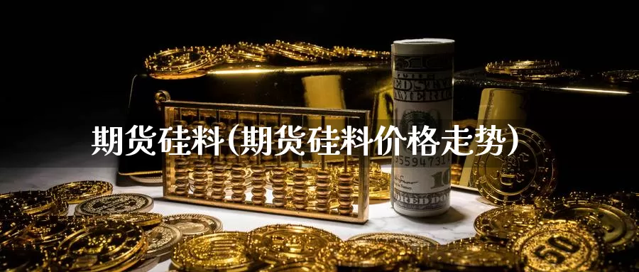 期货硅料(期货硅料价格走势)_国际期货_第1张_国际期货交易平台 期货硅料(期货硅料价格走势)_https://www.wenchangxx.com_国际期货_第1张