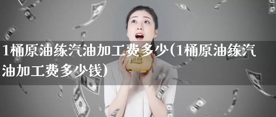 1桶原油练汽油加工费多少(1桶原油练汽油加工费多少钱)_https://www.wenchangxx.com_期货行情_第1张