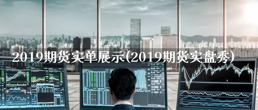 2019期货实单展示(2019期货实盘秀)_https://www.wenchangxx.com_国际期货_第1张