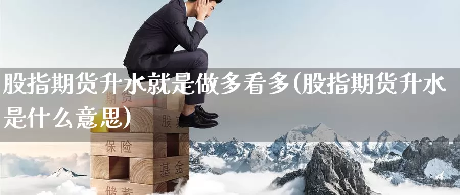股指期货升水就是做多看多(股指期货升水是什么意思)_https://www.wenchangxx.com_国际期货_第1张