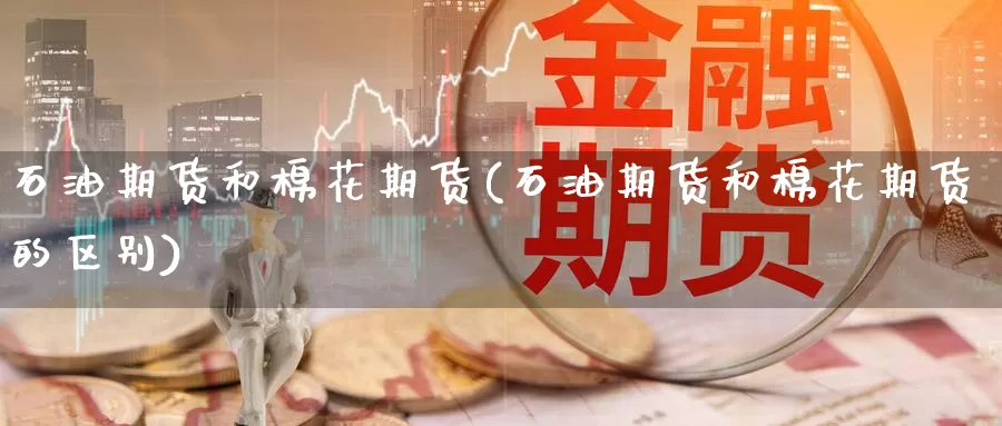 石油期货和棉花期货(石油期货和棉花期货的区别)_https://www.wenchangxx.com_国际期货_第1张