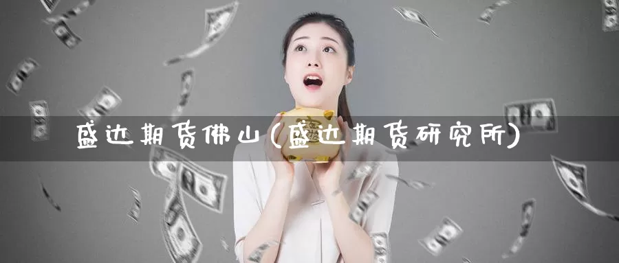 盛达期货佛山(盛达期货研究所)_https://www.wenchangxx.com_期货行情_第1张