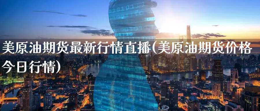 美原油期货最新行情直播(美原油期货价格今日行情)_https://www.wenchangxx.com_期货平台_第1张