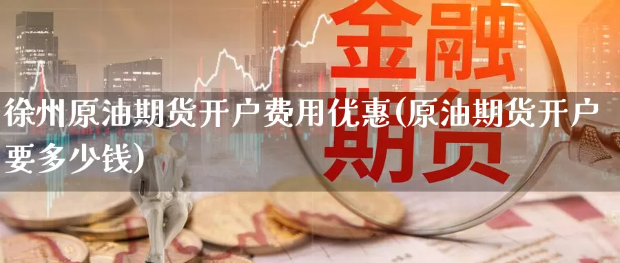 徐州原油期货开户费用优惠(原油期货开户要多少钱)_https://www.wenchangxx.com_德指期货_第1张