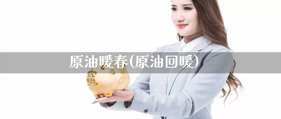 原油暖春(原油回暖)_https://www.wenchangxx.com_国际期货_第1张