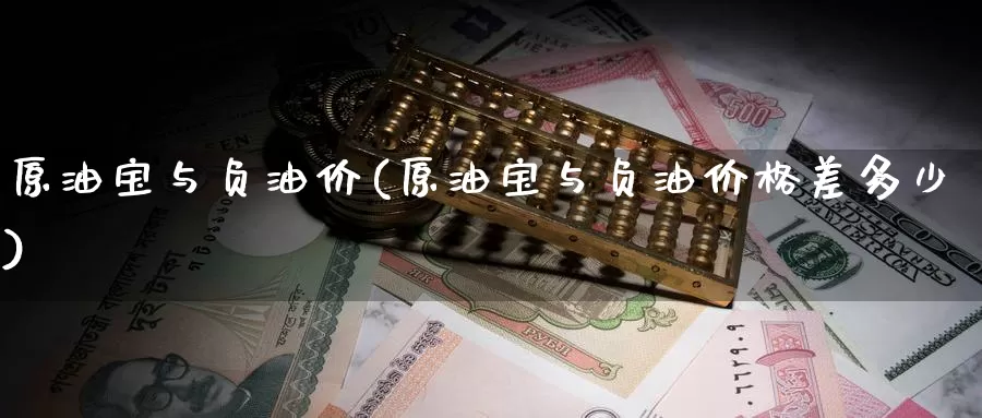 原油宝与负油价(原油宝与负油价格差多少)_https://www.wenchangxx.com_期货行情_第1张