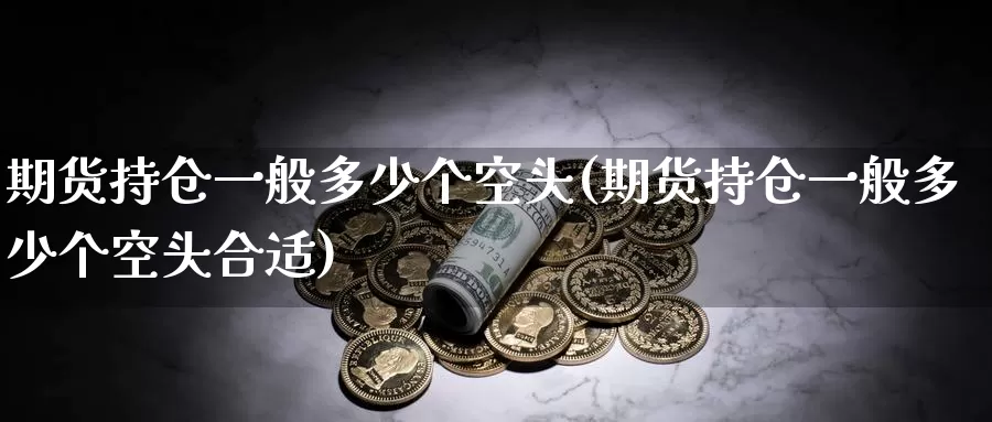 期货持仓一般多少个空头(期货持仓一般多少个空头合适)_https://www.wenchangxx.com_德指期货_第1张