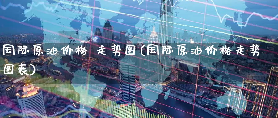 国际原油价格 走势图(国际原油价格走势图表)_期货行情_第1张_国际期货交易平台 国际原油价格 走势图(国际原油价格走势图表)_https://www.wenchangxx.com_期货行情_第1张