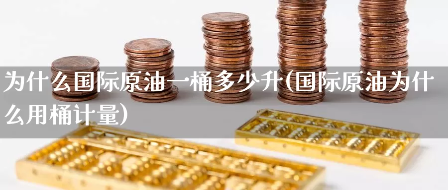 为什么国际原油一桶多少升(国际原油为什么用桶计量)_https://www.wenchangxx.com_期货行情_第1张