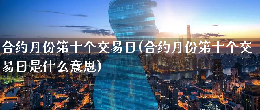 合约月份第十个交易日(合约月份第十个交易日是什么意思)_https://www.wenchangxx.com_国际期货_第1张