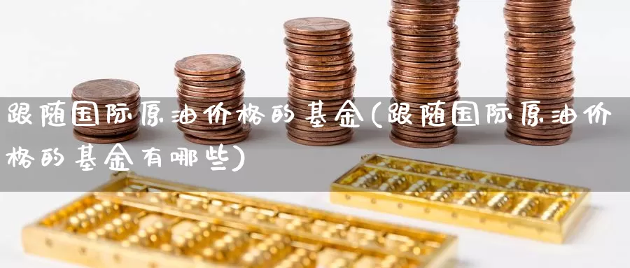 跟随国际原油价格的基金(跟随国际原油价格的基金有哪些)_https://www.wenchangxx.com_期货平台_第1张