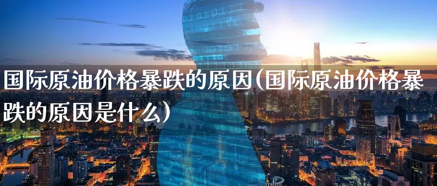 国际原油价格暴跌的原因(国际原油价格暴跌的原因是什么)_https://www.wenchangxx.com_德指期货_第1张