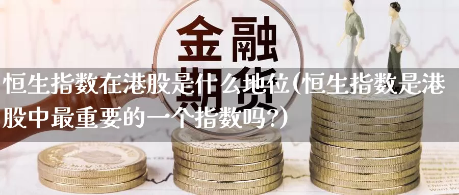 恒生指数在港股是什么地位(恒生指数是港股中最重要的一个指数吗?)_https://www.wenchangxx.com_德指期货_第1张
