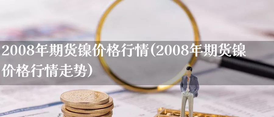 2008年期货镍价格行情(2008年期货镍价格行情走势)_https://www.wenchangxx.com_国际期货_第1张