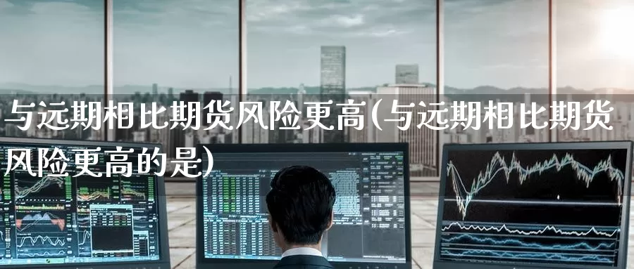 与远期相比期货风险更高(与远期相比期货风险更高的是)_https://www.wenchangxx.com_国际期货_第1张