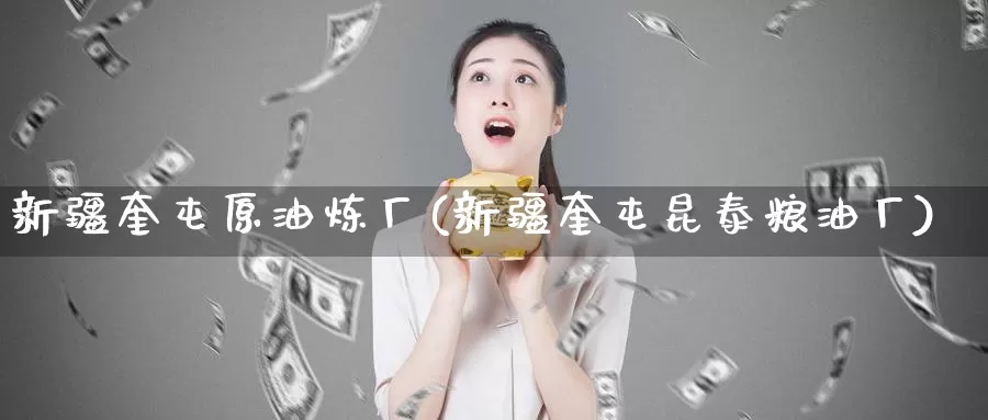 新疆奎屯原油炼厂(新疆奎屯昆泰粮油厂)_https://www.wenchangxx.com_德指期货_第1张