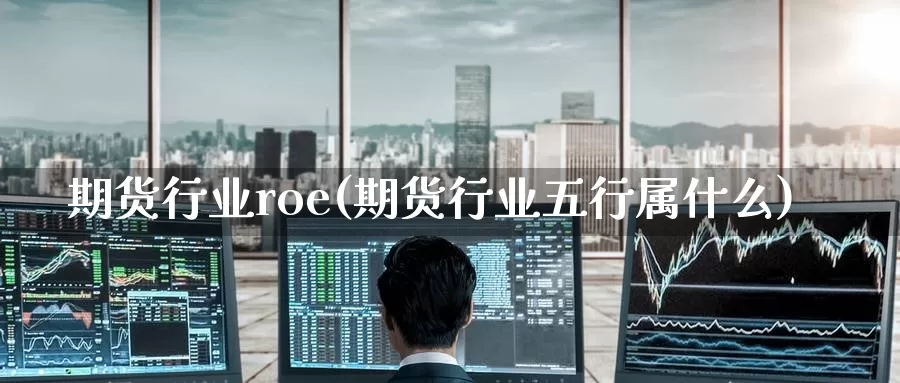 期货行业roe(期货行业五行属什么)_德指期货_第1张_国际期货交易平台 期货行业roe(期货行业五行属什么)_https://www.wenchangxx.com_德指期货_第1张