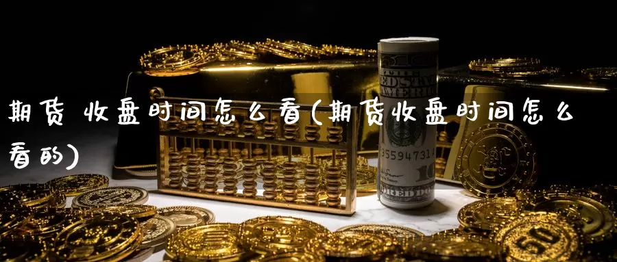 期货 收盘时间怎么看(期货收盘时间怎么看的)_德指期货_第1张_国际期货交易平台 期货 收盘时间怎么看(期货收盘时间怎么看的)_https://www.wenchangxx.com_德指期货_第1张