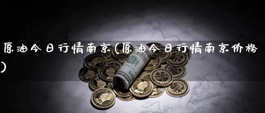 原油今日行情南京(原油今日行情南京价格)_https://www.wenchangxx.com_期货平台_第1张