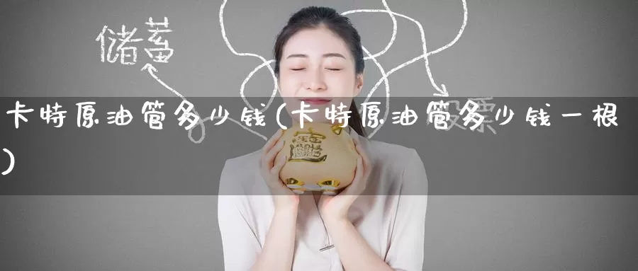 卡特原油管多少钱(卡特原油管多少钱一根)_https://www.wenchangxx.com_期货行情_第1张