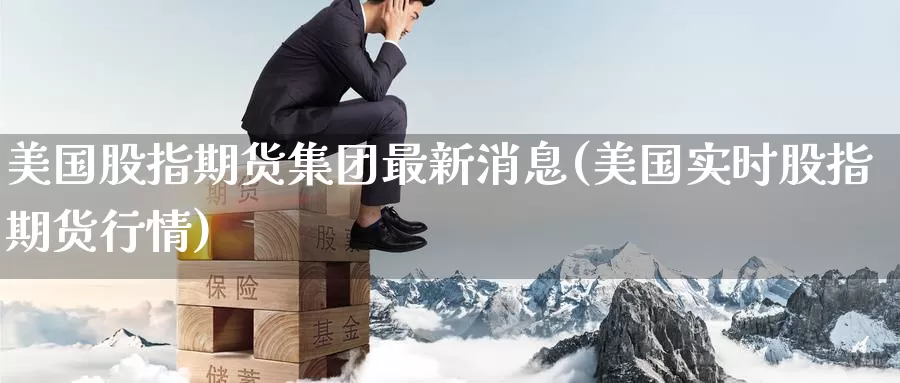 美国股指期货集团最新消息(美国实时股指期货行情)_https://www.wenchangxx.com_期货平台_第1张