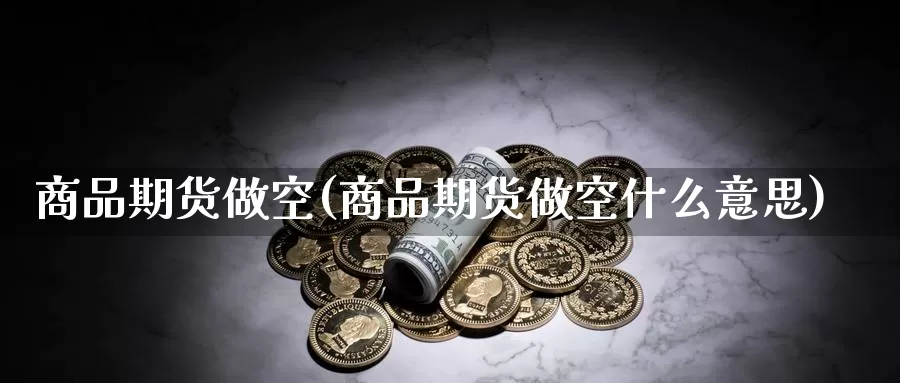 商品期货做空(商品期货做空什么意思)_https://www.wenchangxx.com_国际期货_第1张