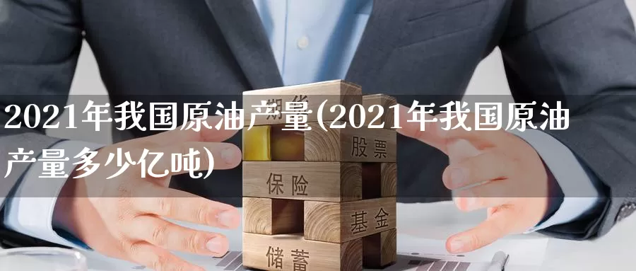 2021年我国原油产量(2021年我国原油产量多少亿吨)_期货行情_第1张_国际期货交易平台 2021年我国原油产量(2021年我国原油产量多少亿吨)_https://www.wenchangxx.com_期货行情_第1张