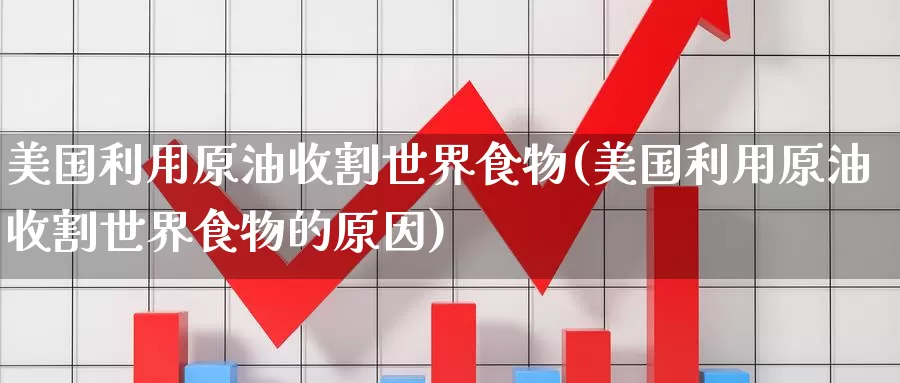 美国利用原油收割世界食物(美国利用原油收割世界食物的原因)_https://www.wenchangxx.com_德指期货_第1张