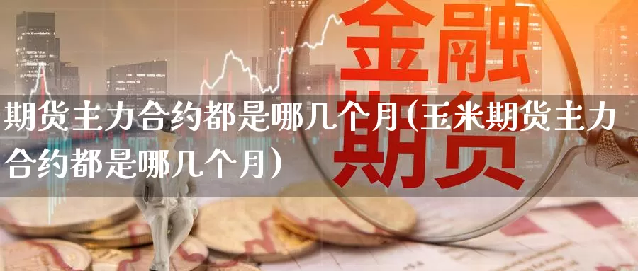 期货主力合约都是哪几个月(玉米期货主力合约都是哪几个月)_https://www.wenchangxx.com_德指期货_第1张