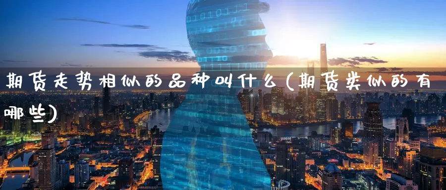 期货走势相似的品种叫什么(期货类似的有哪些)_https://www.wenchangxx.com_期货平台_第1张