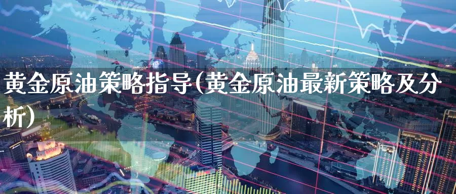 黄金原油策略指导(黄金原油最新策略及分析)_https://www.wenchangxx.com_期货行情_第1张