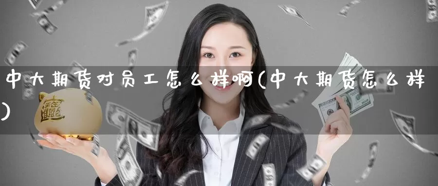 中大期货对员工怎么样啊(中大期货怎么样)_https://www.wenchangxx.com_期货行情_第1张