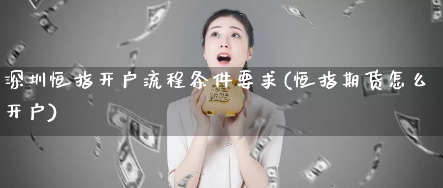 深圳恒指开户流程条件要求(恒指期货怎么开户)_https://www.wenchangxx.com_国际期货_第1张