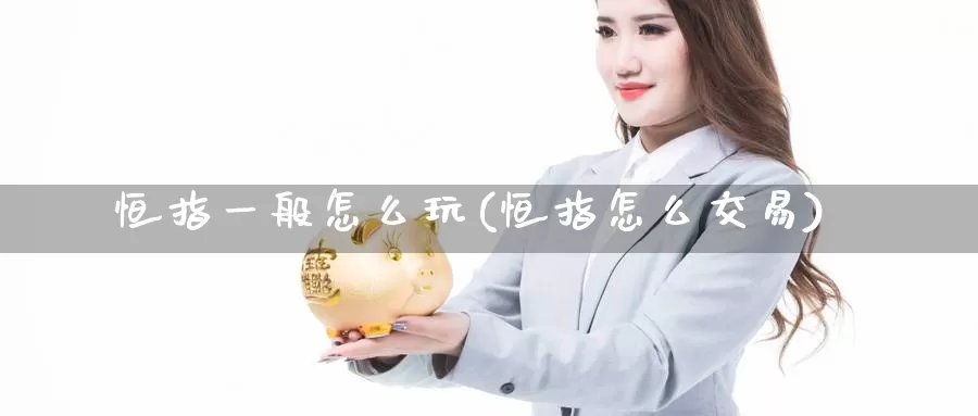 恒指一般怎么玩(恒指怎么交易)_德指期货_第1张_国际期货交易平台 恒指一般怎么玩(恒指怎么交易)_https://www.wenchangxx.com_德指期货_第1张