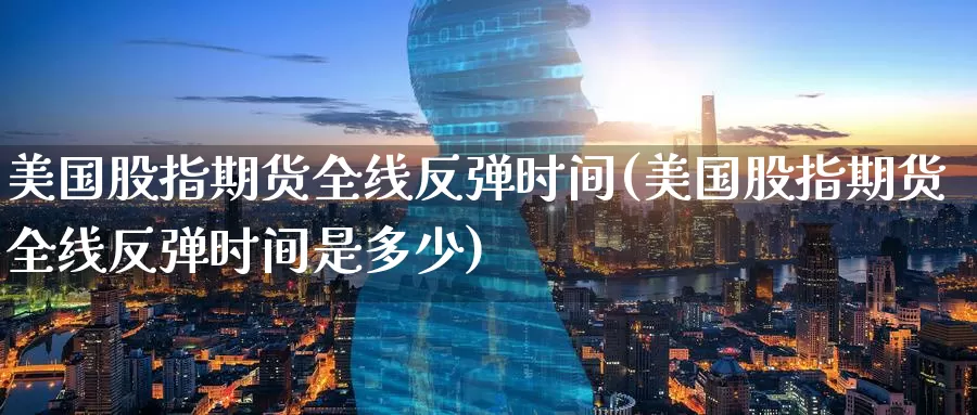 美国股指期货全线反弹时间(美国股指期货全线反弹时间是多少)_期货平台_第1张_国际期货交易平台 美国股指期货全线反弹时间(美国股指期货全线反弹时间是多少)_https://www.wenchangxx.com_期货平台_第1张