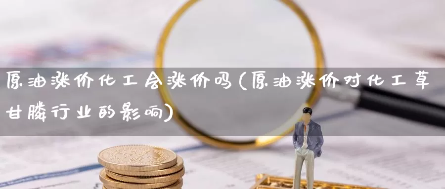 原油涨价化工会涨价吗(原油涨价对化工草甘膦行业的影响)_https://www.wenchangxx.com_期货行情_第1张