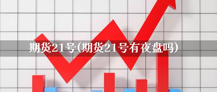 期货21号(期货21号有夜盘吗)_德指期货_第1张_国际期货交易平台 期货21号(期货21号有夜盘吗)_https://www.wenchangxx.com_德指期货_第1张