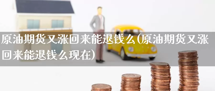 原油期货又涨回来能退钱么(原油期货又涨回来能退钱么现在)_https://www.wenchangxx.com_期货平台_第1张