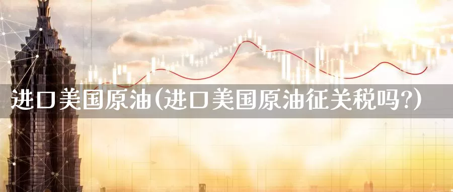 进口美国原油(进口美国原油征关税吗?)_https://www.wenchangxx.com_期货行情_第1张