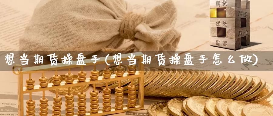 想当期货操盘手(想当期货操盘手怎么做)_期货行情_第1张_国际期货交易平台 想当期货操盘手(想当期货操盘手怎么做)_https://www.wenchangxx.com_期货行情_第1张