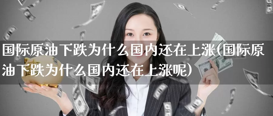 国际原油下跌为什么国内还在上涨(国际原油下跌为什么国内还在上涨呢)_国际期货_第1张_国际期货交易平台 国际原油下跌为什么国内还在上涨(国际原油下跌为什么国内还在上涨呢)_https://www.wenchangxx.com_国际期货_第1张
