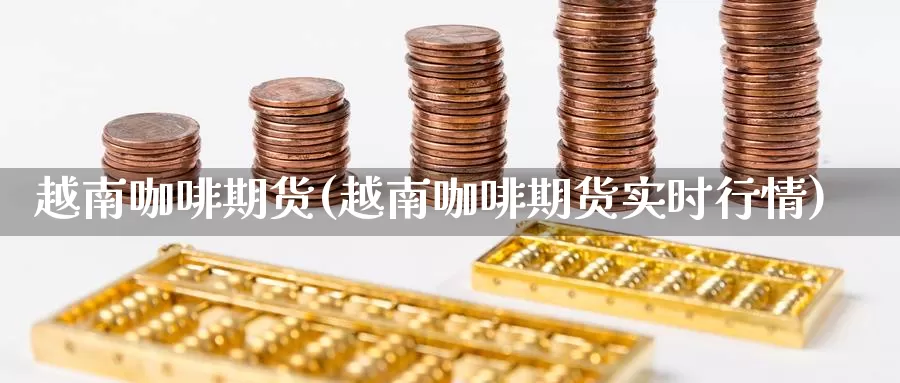 越南咖啡期货(越南咖啡期货实时行情)_https://www.wenchangxx.com_期货行情_第1张