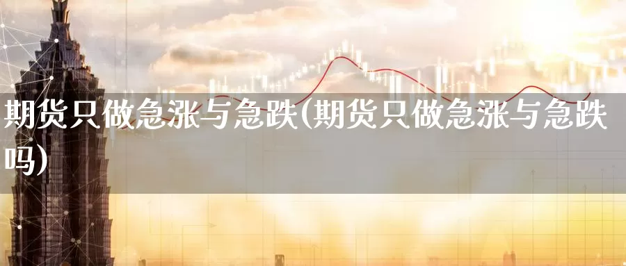 期货只做急涨与急跌(期货只做急涨与急跌吗)_https://www.wenchangxx.com_德指期货_第1张