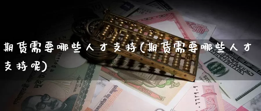 期货需要哪些人才支持(期货需要哪些人才支持呢)_国际期货_第1张_国际期货交易平台 期货需要哪些人才支持(期货需要哪些人才支持呢)_https://www.wenchangxx.com_国际期货_第1张