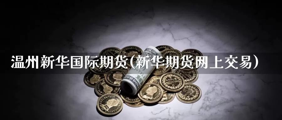 温州新华国际期货(新华期货网上交易)_德指期货_第1张_国际期货交易平台 温州新华国际期货(新华期货网上交易)_https://www.wenchangxx.com_德指期货_第1张