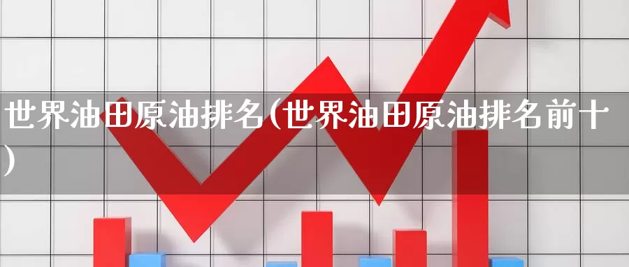 世界油田原油排名(世界油田原油排名前十)_https://www.wenchangxx.com_国际期货_第1张