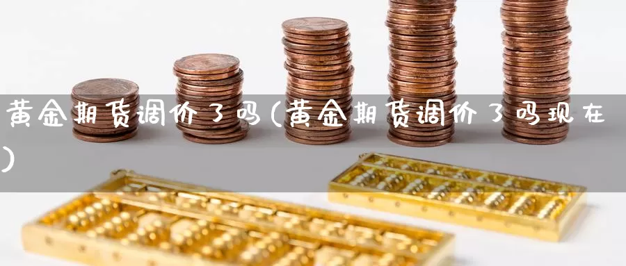 黄金期货调价了吗(黄金期货调价了吗现在)_德指期货_第1张_国际期货交易平台 黄金期货调价了吗(黄金期货调价了吗现在)_https://www.wenchangxx.com_德指期货_第1张