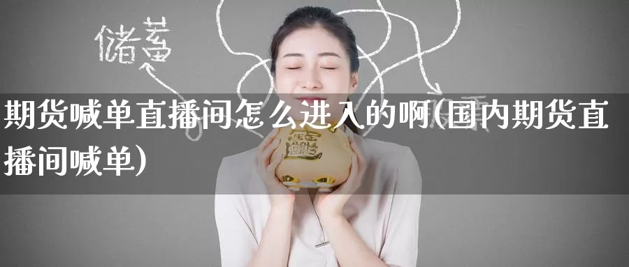期货喊单直播间怎么进入的啊(国内期货直播间喊单)_https://www.wenchangxx.com_期货行情_第1张