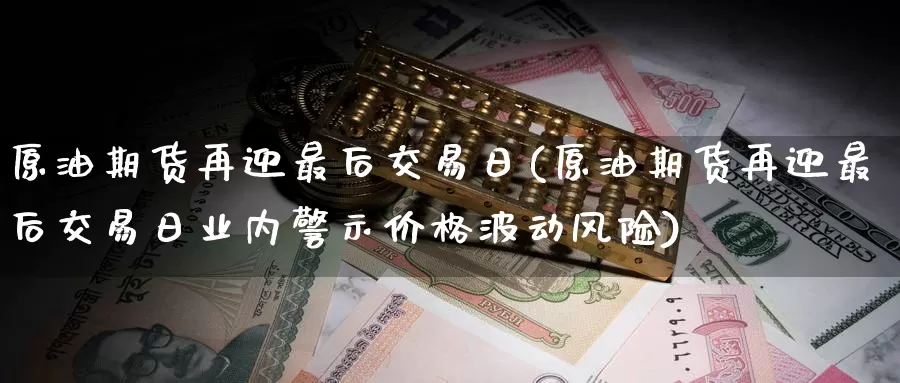 原油期货再迎最后交易日(原油期货再迎最后交易日业内警示价格波动风险)_https://www.wenchangxx.com_期货行情_第1张